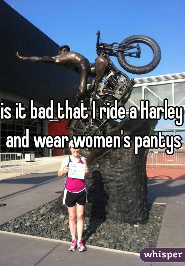 is it bad that I ride a Harley and wear women's pantys