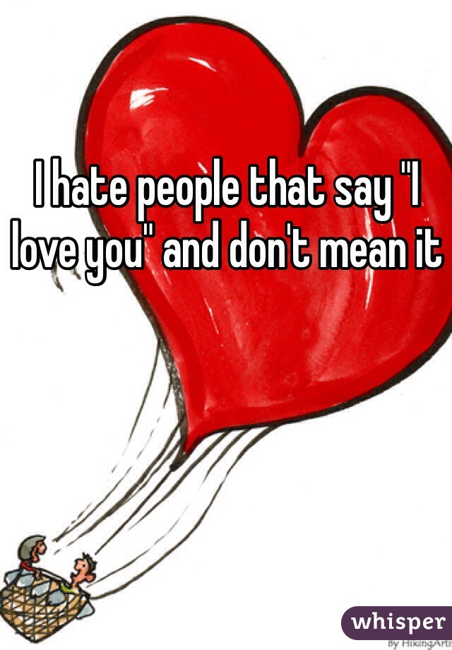 I hate people that say "I love you" and don't mean it 