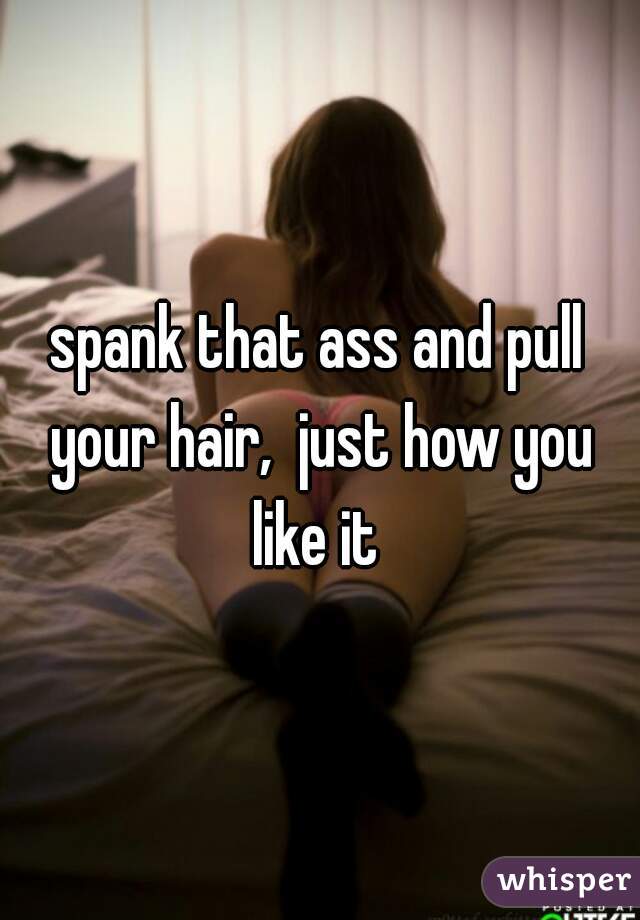 spank that ass and pull your hair,  just how you like it 