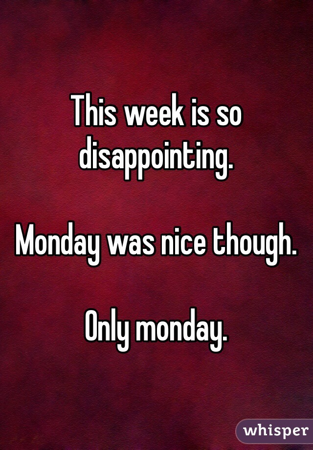 This week is so disappointing.

Monday was nice though.

Only monday. 