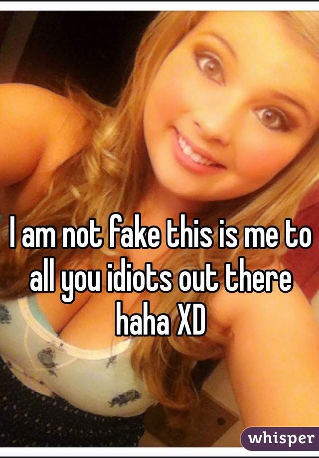 I am not fake this is me to all you idiots out there haha XD