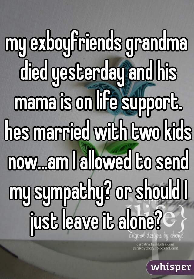 my exboyfriends grandma died yesterday and his mama is on life support. hes married with two kids now...am I allowed to send my sympathy? or should I just leave it alone? 