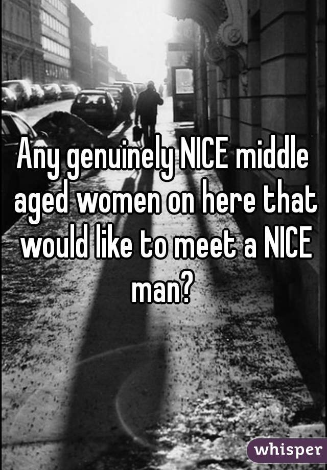 Any genuinely NICE middle aged women on here that would like to meet a NICE man? 