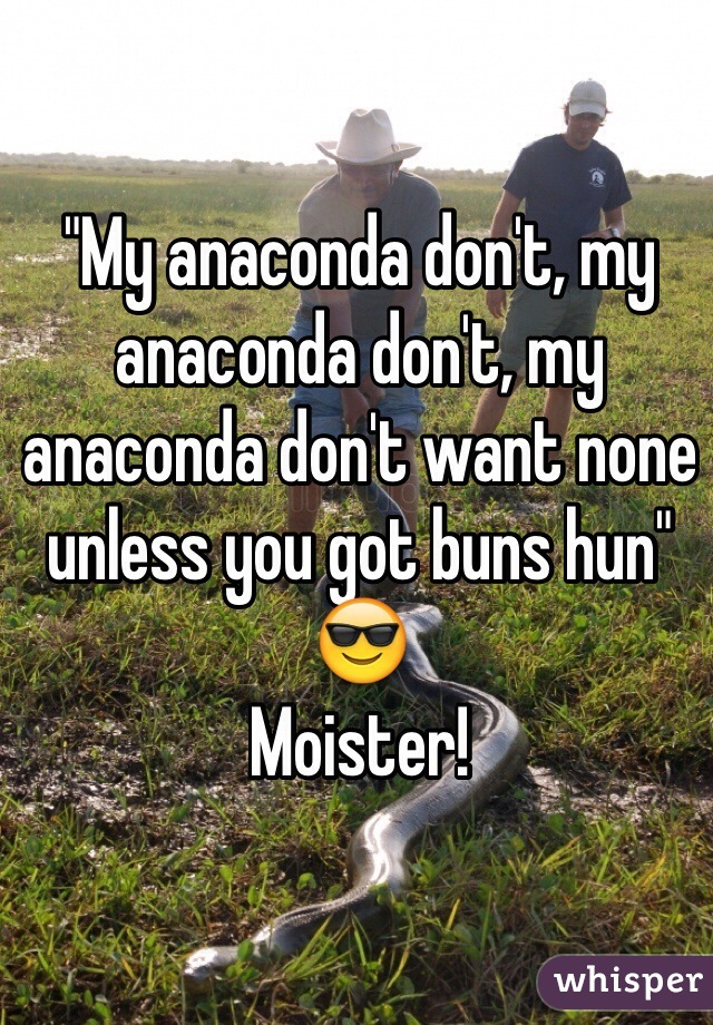 "My anaconda don't, my anaconda don't, my anaconda don't want none unless you got buns hun" ðŸ˜Ž 
Moister! 