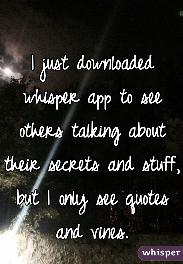 I just downloaded whisper app to see others talking about their secrets and stuff,
but I only see quotes and vines.  