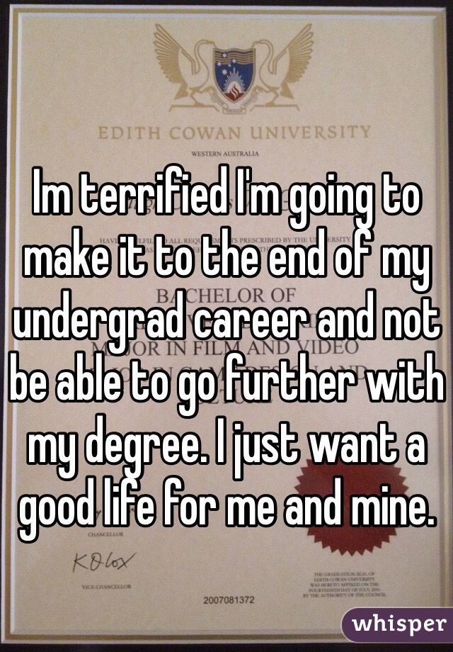 Im terrified I'm going to make it to the end of my undergrad career and not be able to go further with my degree. I just want a good life for me and mine. 