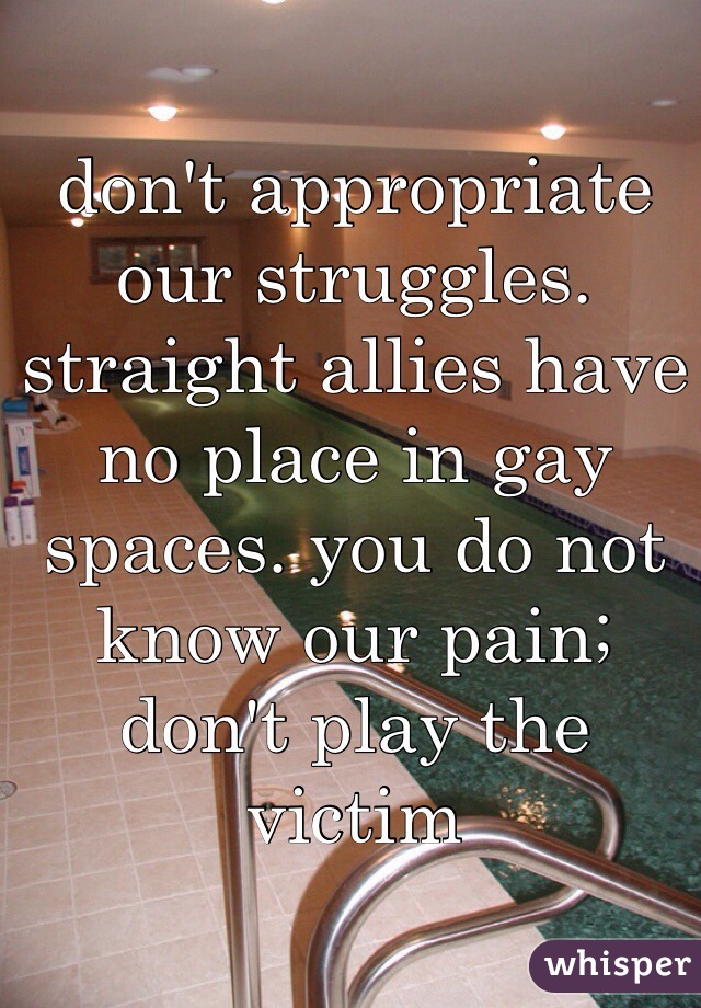 don't appropriate our struggles. straight allies have no place in gay spaces. you do not know our pain; don't play the victim