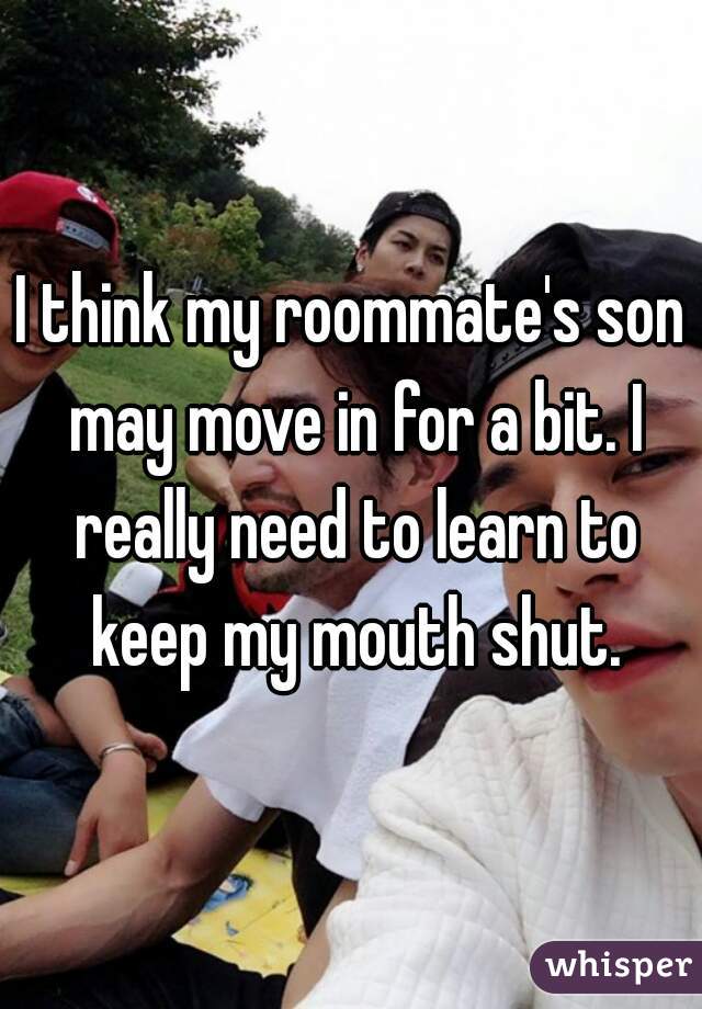 I think my roommate's son may move in for a bit. I really need to learn to keep my mouth shut.