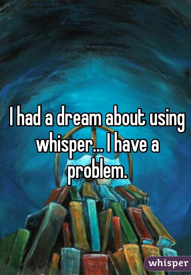 I had a dream about using whisper... I have a problem.