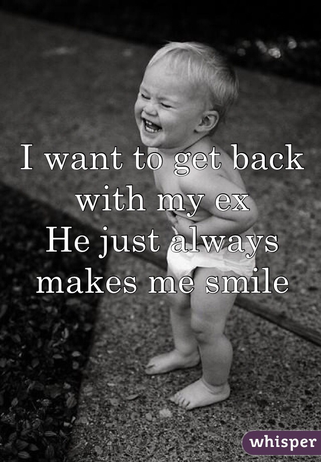I want to get back with my ex
He just always makes me smile
