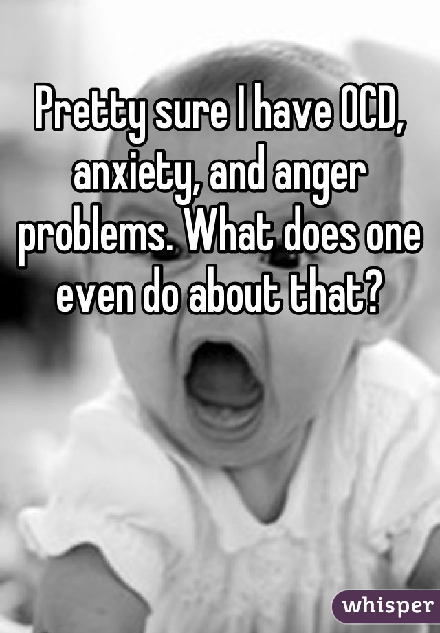 Pretty sure I have OCD, anxiety, and anger problems. What does one even do about that?