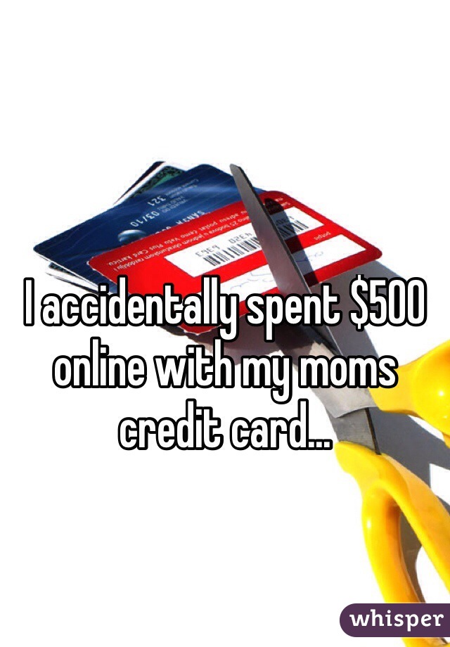 I accidentally spent $500 online with my moms credit card...