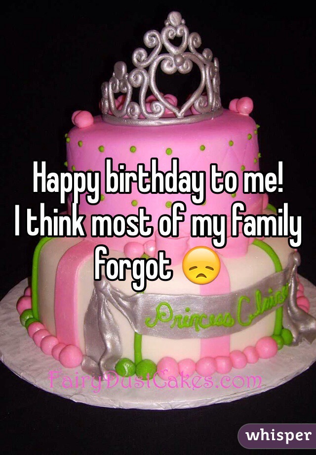 Happy birthday to me!
I think most of my family forgot ðŸ˜ž