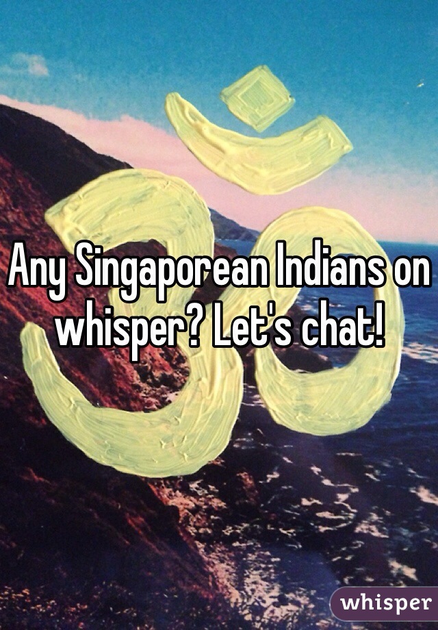 Any Singaporean Indians on whisper? Let's chat!