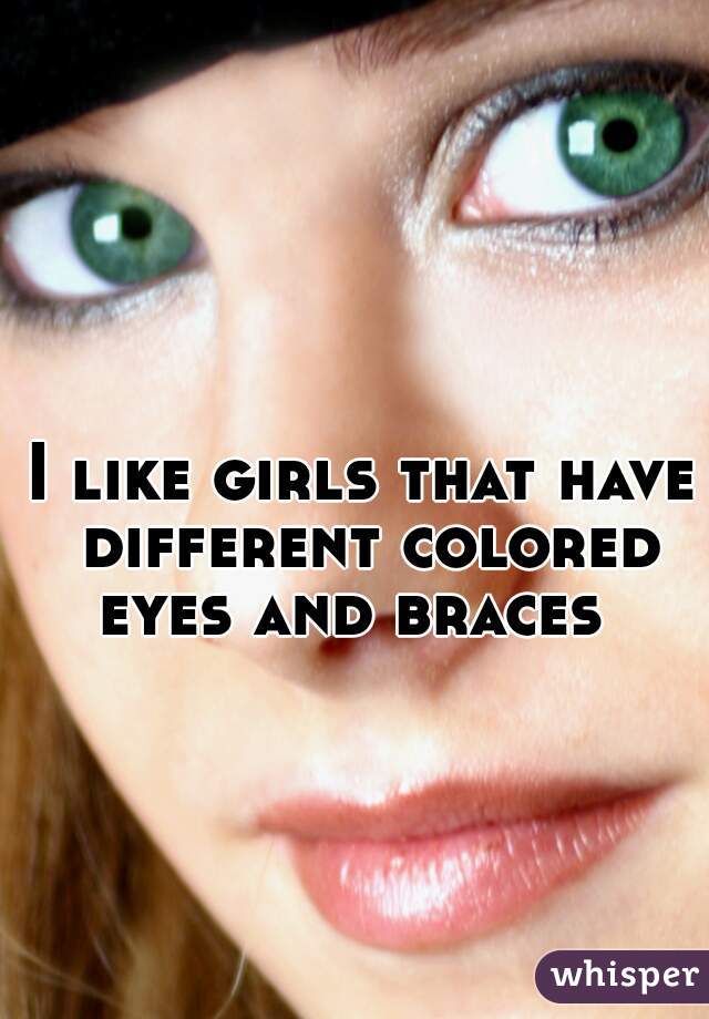 I like girls that have different colored eyes and braces  