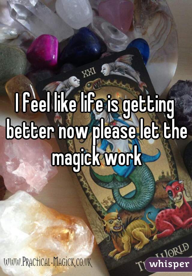I feel like life is getting better now please let the magick work