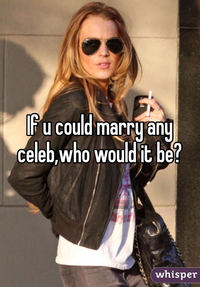 If u could marry any celeb,who would it be?
