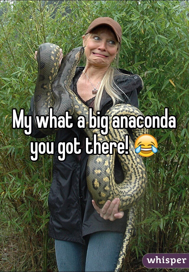 My what a big anaconda you got there! 😂