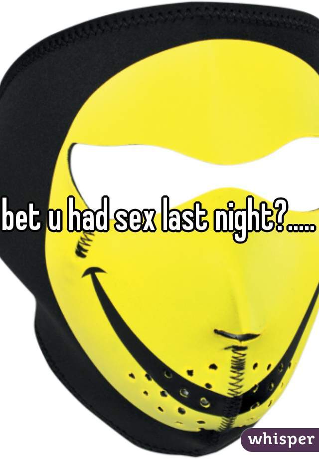 bet u had sex last night?.....