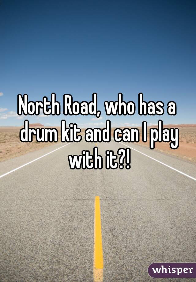 North Road, who has a drum kit and can I play with it?!