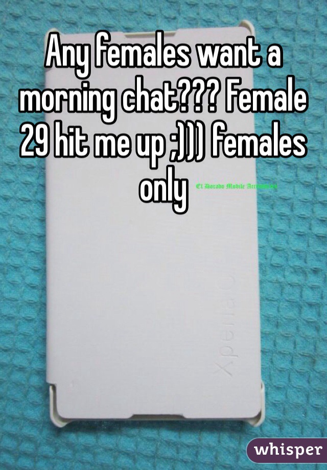 Any females want a morning chat??? Female 29 hit me up ;))) females only 
