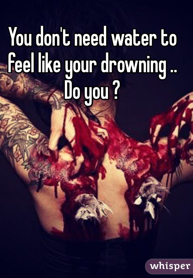 You don't need water to feel like your drowning .. Do you ?

