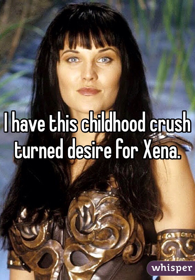 I have this childhood crush turned desire for Xena. 