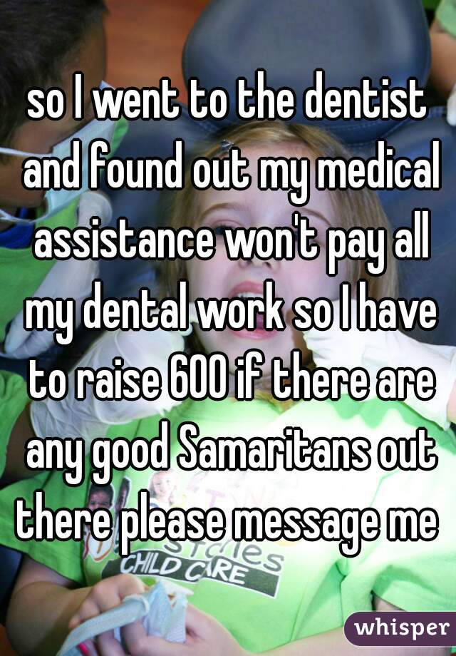 so I went to the dentist and found out my medical assistance won't pay all my dental work so I have to raise 600 if there are any good Samaritans out there please message me 