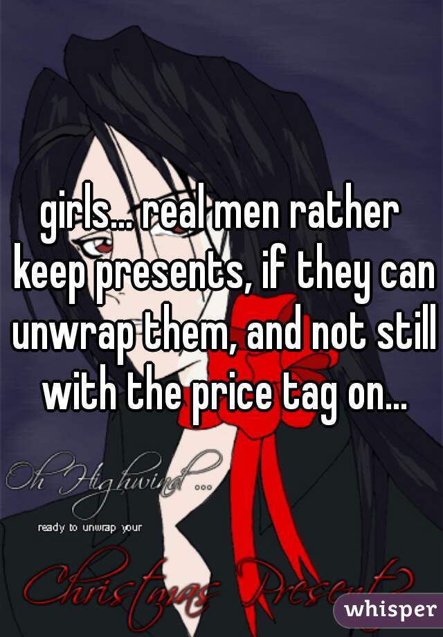 girls... real men rather keep presents, if they can unwrap them, and not still with the price tag on...