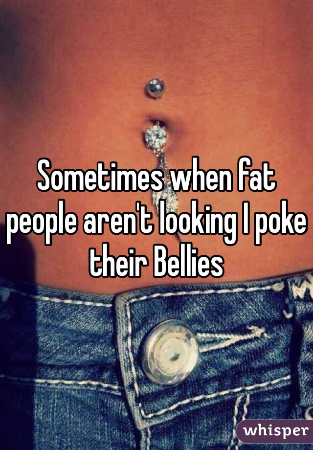 Sometimes when fat people aren't looking I poke their Bellies