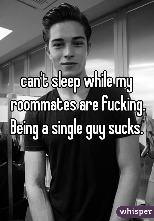 can't sleep while my roommates are fucking. Being a single guy sucks. 