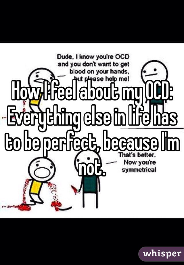 How I feel about my OCD:
Everything else in life has to be perfect, because I'm not. 