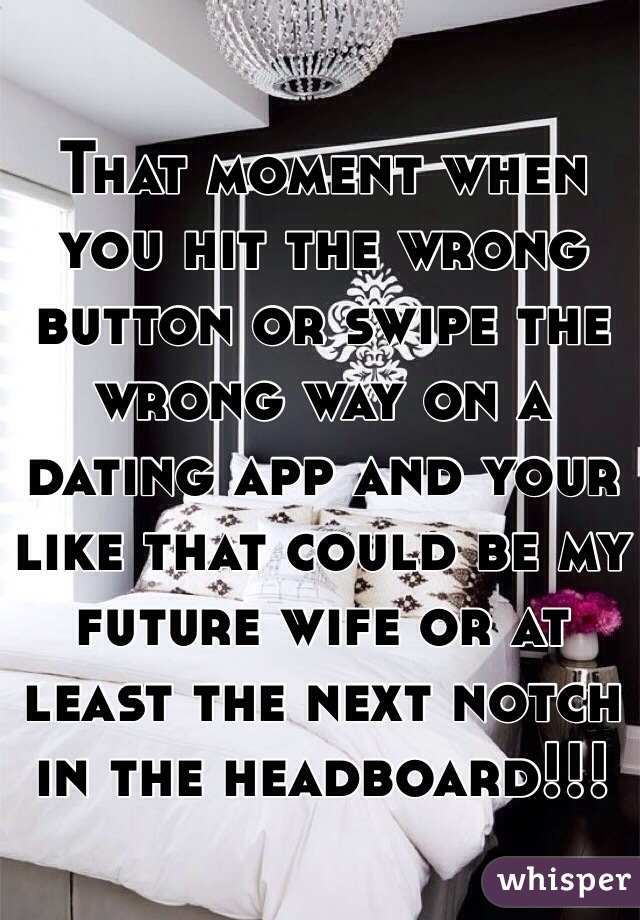 That moment when you hit the wrong button or swipe the wrong way on a dating app and your like that could be my future wife or at least the next notch in the headboard!!!