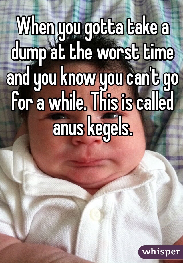 When you gotta take a dump at the worst time and you know you can't go for a while. This is called anus kegels. 