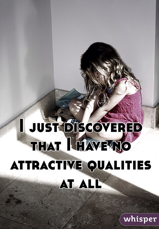 I just discovered that I have no attractive qualities at all 