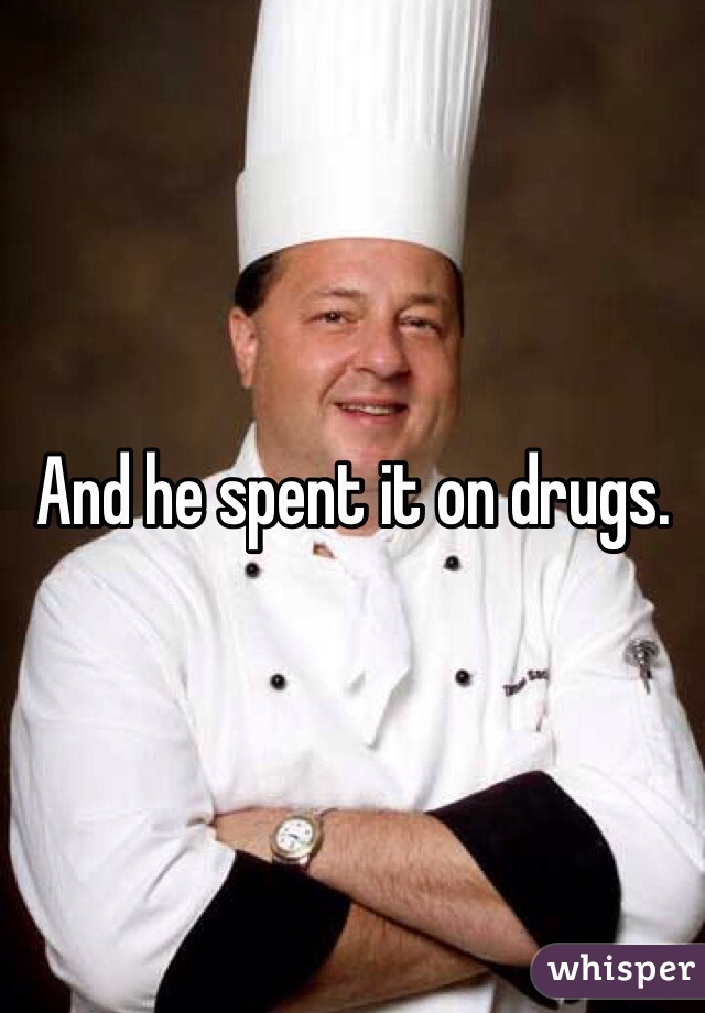 And he spent it on drugs.