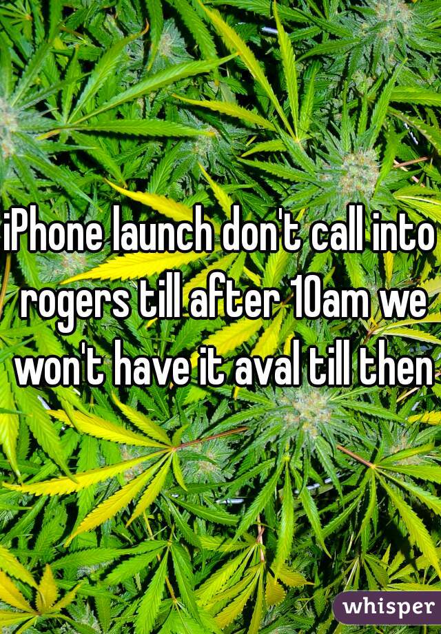 iPhone launch don't call into rogers till after 10am we won't have it aval till then
