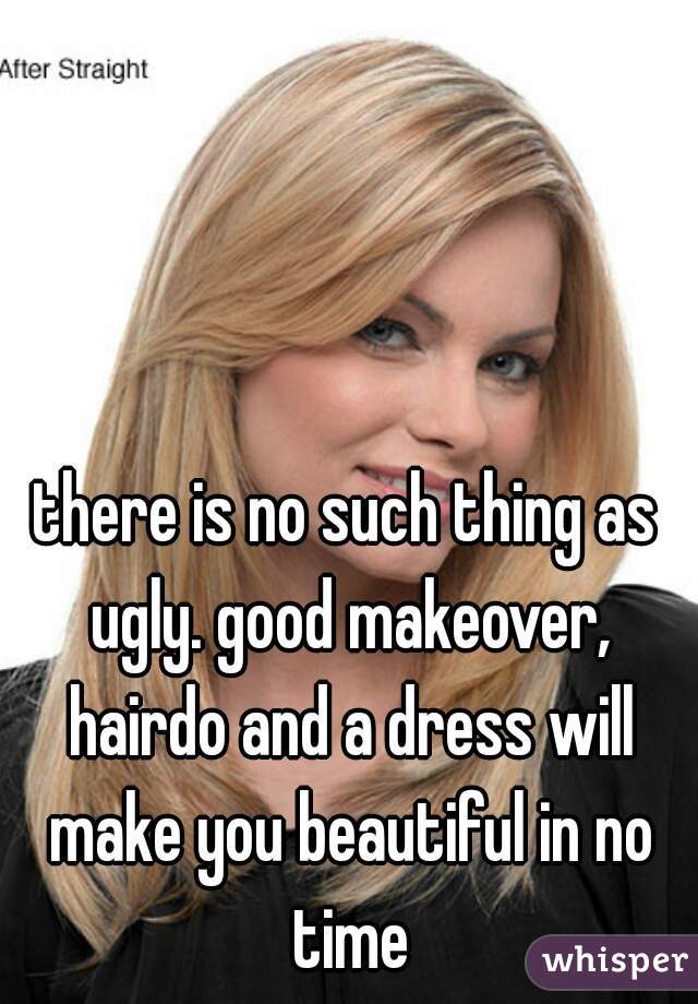 there is no such thing as ugly. good makeover, hairdo and a dress will make you beautiful in no time