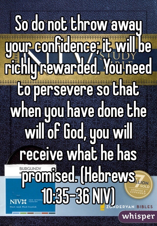 So do not throw away your confidence; it will be richly rewarded. You need to persevere so that when you have done the will of God, you will receive what he has promised. (‭Hebrews‬ ‭10‬:‭35-36‬ NIV) 