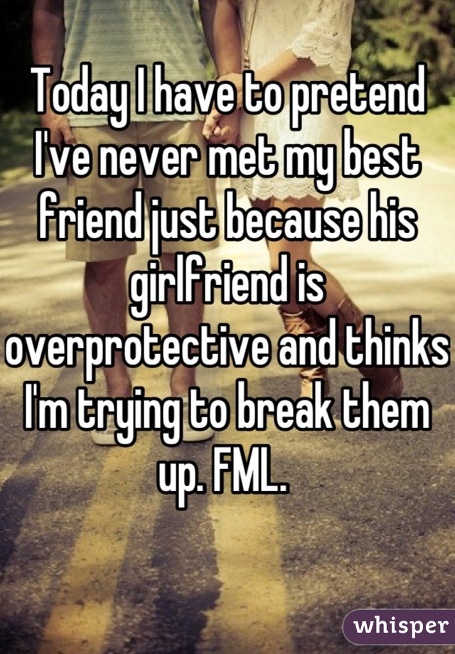 Today I have to pretend I've never met my best friend just because his girlfriend is overprotective and thinks I'm trying to break them up. FML. 