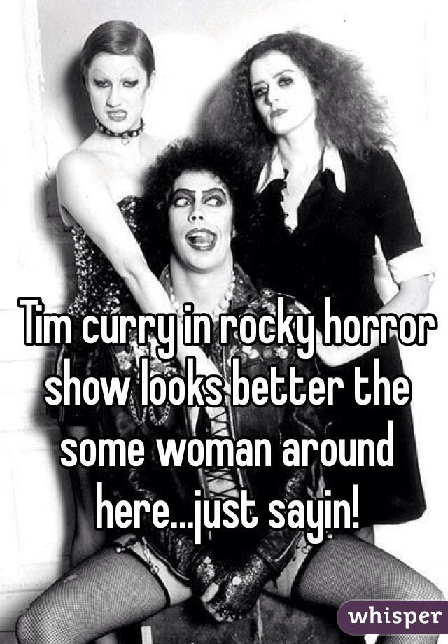 Tim curry in rocky horror show looks better the some woman around here...just sayin!