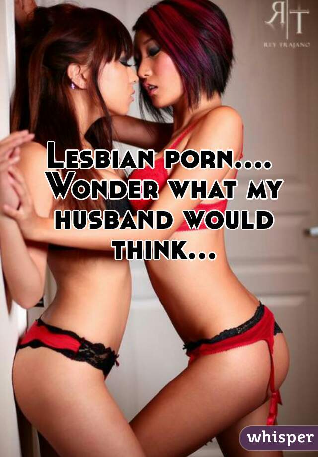 Lesbian porn.... Wonder what my husband would think...  