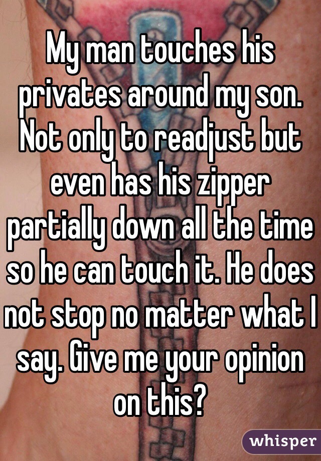 My man touches his privates around my son. Not only to readjust but even has his zipper partially down all the time so he can touch it. He does not stop no matter what I say. Give me your opinion on this? 