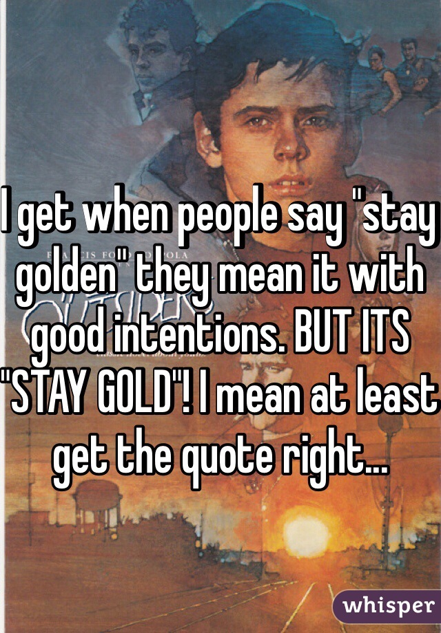 I get when people say "stay golden" they mean it with good intentions. BUT ITS "STAY GOLD"! I mean at least get the quote right...