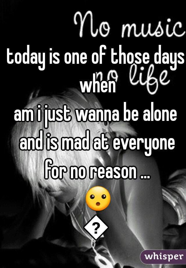 today is one of those days when
am i just wanna be alone and is mad at everyone for no reason ... 😮😩