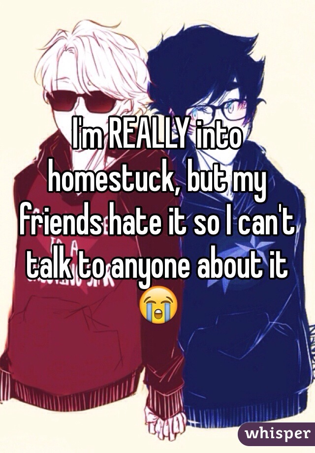 I'm REALLY into homestuck, but my friends hate it so I can't talk to anyone about it 😭