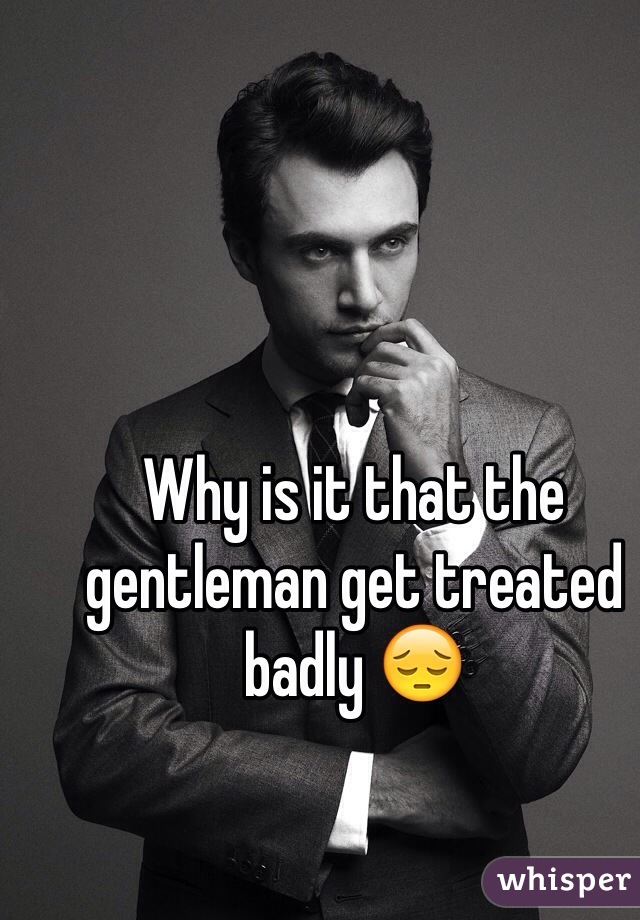 Why is it that the gentleman get treated badly 😔
