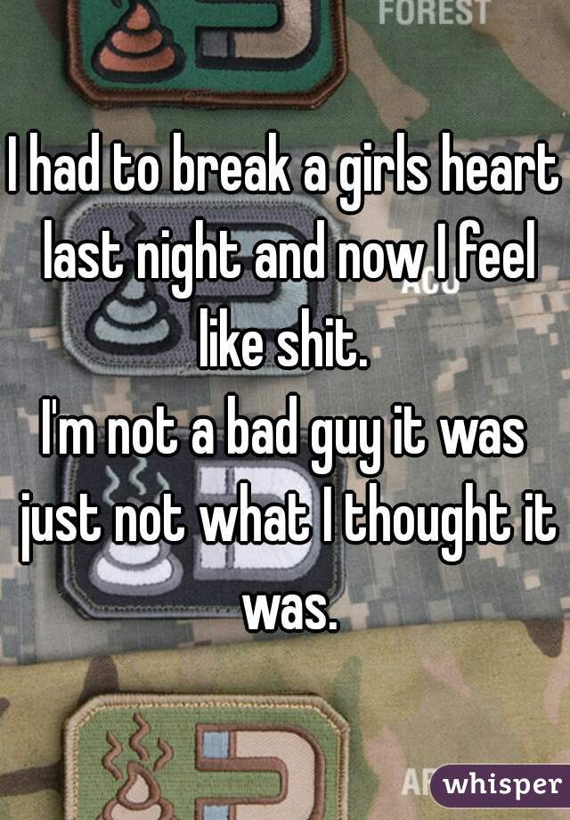 I had to break a girls heart last night and now I feel like shit. 
I'm not a bad guy it was just not what I thought it was.