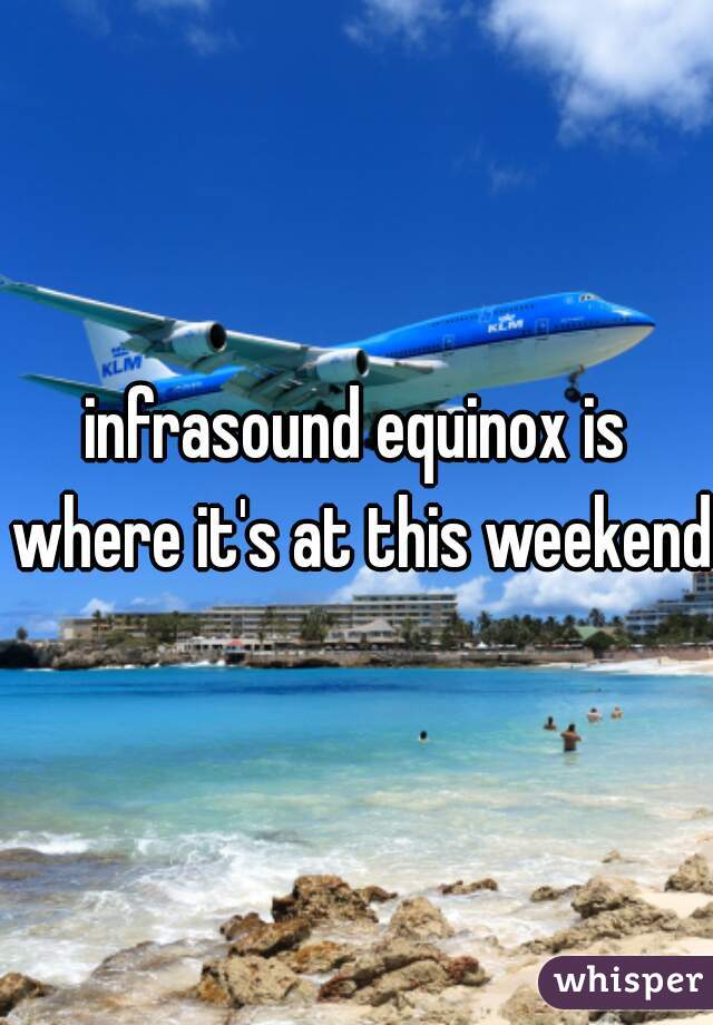 infrasound equinox is where it's at this weekend