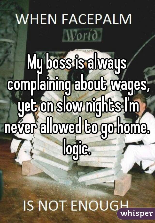 My boss is always complaining about wages, yet on slow nights I'm never allowed to go home. 

logic.